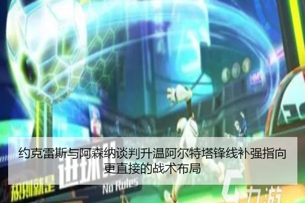 约克雷斯与阿森纳谈判升温阿尔特塔锋线补强指向更直接的战术布局